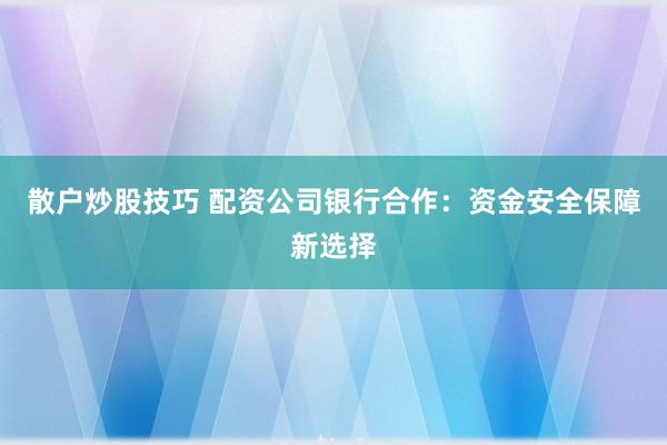 散户炒股技巧 配资公司银行合作:资金安全保障新选择