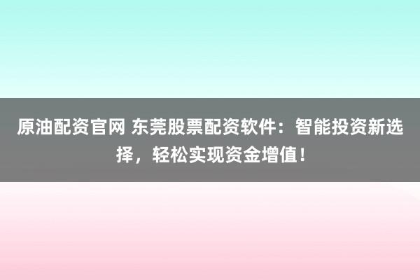 原油配资官网 东莞股票配资软件：智能投资新选择，轻松实现资金增值！