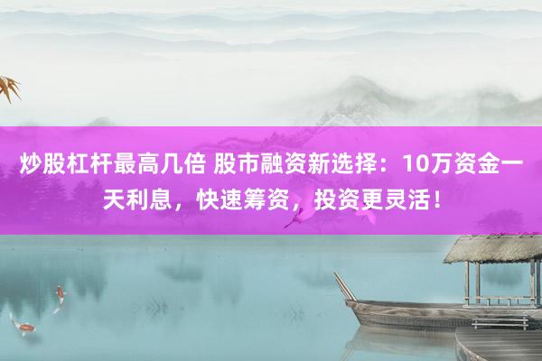 炒股杠杆最高几倍 股市融资新选择:10万资金一天利息,快速筹资,投资更灵活!