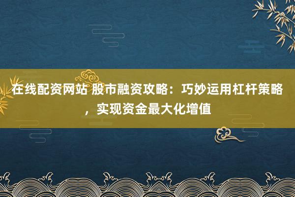 在线配资网站 股市融资攻略:巧妙运用杠杆策略,实现资金最大化增值