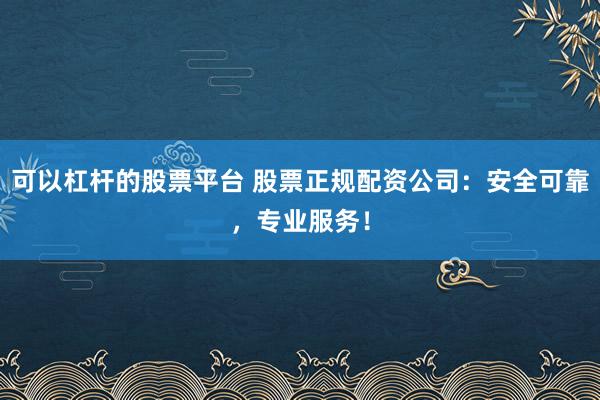 可以杠杆的股票平台 股票正规配资公司:安全可靠,专业服务!