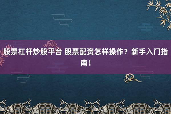 股票杠杆炒股平台 股票配资怎样操作？新手入门指南！