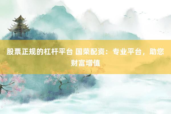 股票正规的杠杆平台 国荣配资：专业平台，助您财富增值
