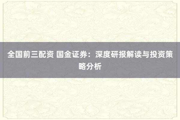全国前三配资 国金证券：深度研报解读与投资策略分析