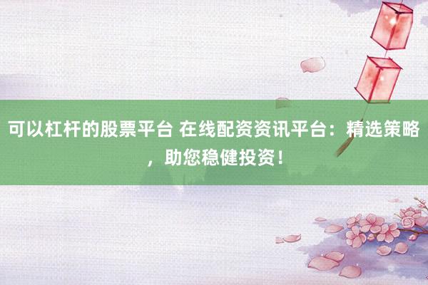 可以杠杆的股票平台 在线配资资讯平台：精选策略，助您稳健投资！
