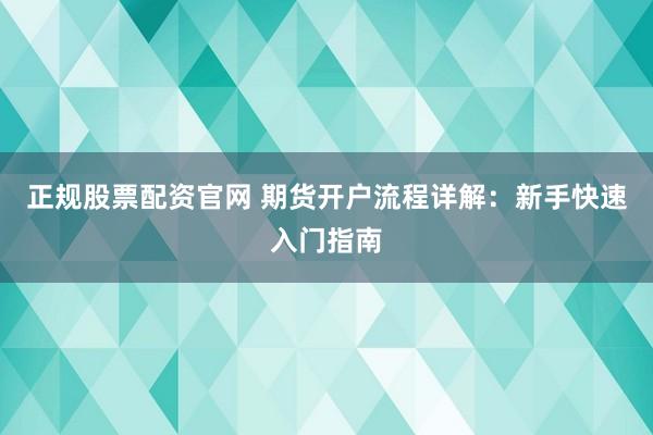 正规股票配资官网 期货开户流程详解：新手快速入门指南