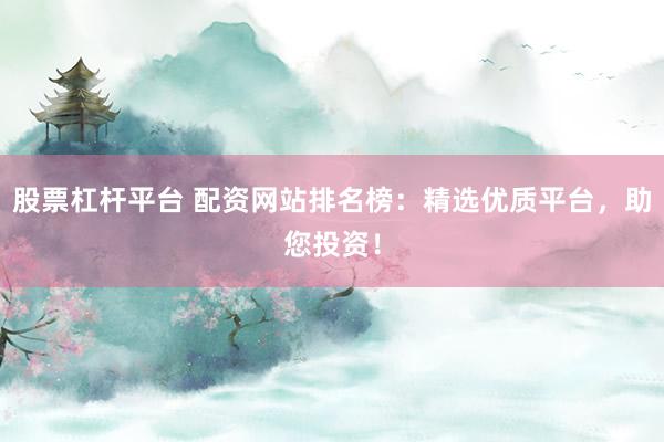 股票杠杆平台 配资网站排名榜：精选优质平台，助您投资！