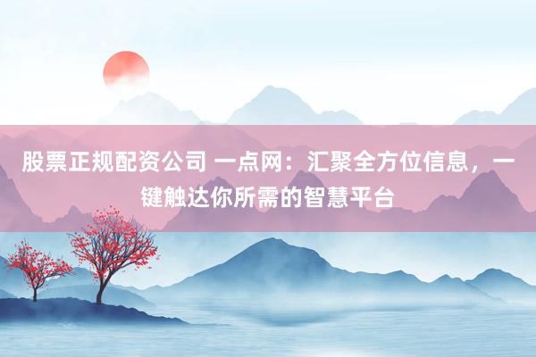 股票正规配资公司 一点网:汇聚全方位信息,一键触达你所需的智慧平台