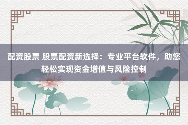 配资股票 股票配资新选择：专业平台软件，助您轻松实现资金增值与风险控制