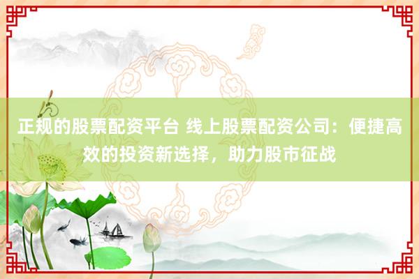 正规的股票配资平台 线上股票配资公司：便捷高效的投资新选择，助力股市征战