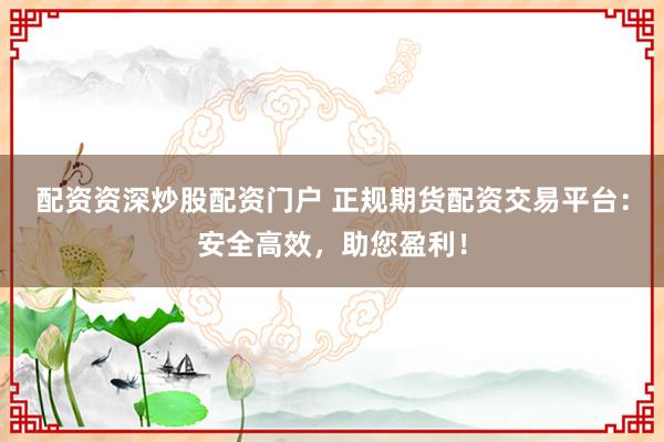 配资资深炒股配资门户 正规期货配资交易平台：安全高效，助您盈利！