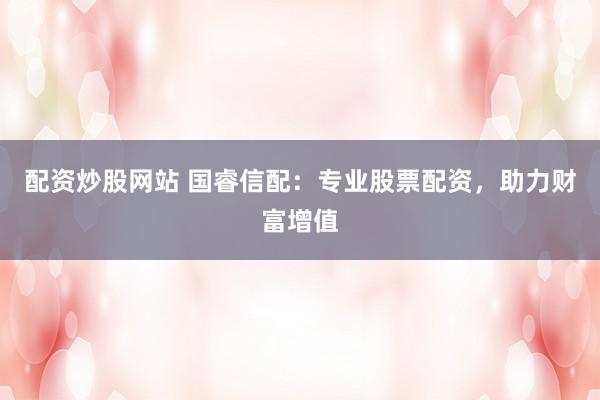 配资炒股网站 国睿信配：专业股票配资，助力财富增值