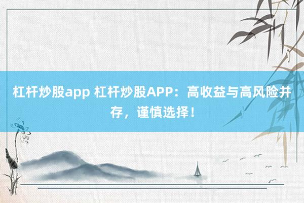 杠杆炒股app 杠杆炒股APP:高收益与高风险并存,谨慎选择!