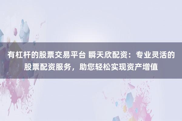 有杠杆的股票交易平台 瞬天欣配资:专业灵活的股票配资服务,助您轻松实现资产增值