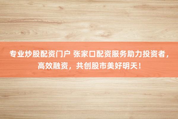 专业炒股配资门户 张家口配资服务助力投资者,高效融资,共创股市美好明天!