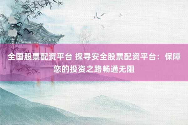 全国股票配资平台 探寻安全股票配资平台:保障您的投资之路畅通无阻