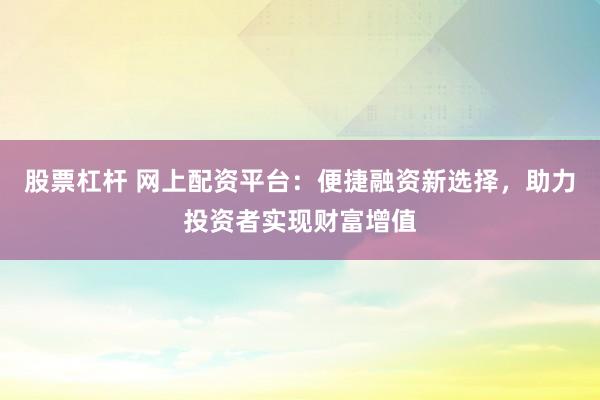 股票杠杆 网上配资平台:便捷融资新选择,助力投资者实现财富增值