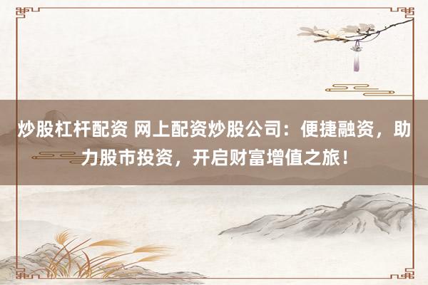 炒股杠杆配资 网上配资炒股公司:便捷融资,助力股市投资,开启财富增值之旅!
