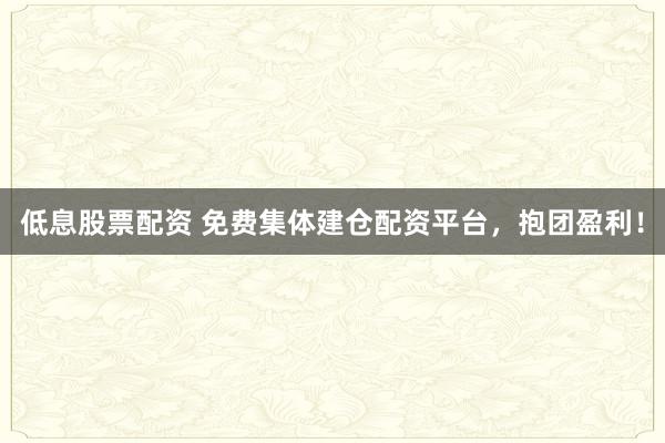 低息股票配资 免费集体建仓配资平台,抱团盈利!