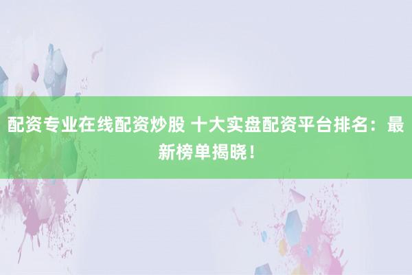 配资专业在线配资炒股 十大实盘配资平台排名:最新榜单揭晓!