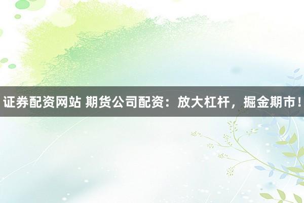 证券配资网站 期货公司配资:放大杠杆,掘金期市!