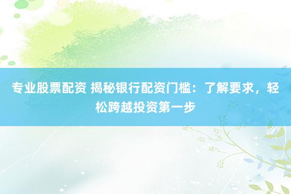 专业股票配资 揭秘银行配资门槛：了解要求，轻松跨越投资第一步