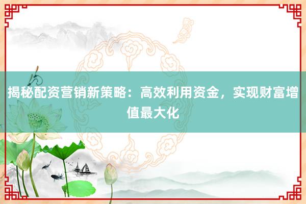 揭秘配资营销新策略:高效利用资金,实现财富增值最大化