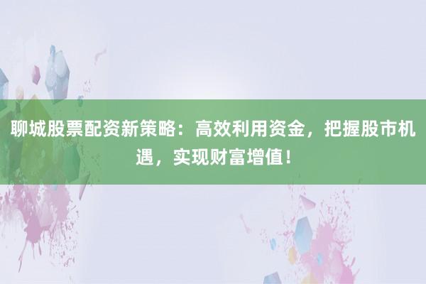 聊城股票配资新策略:高效利用资金,把握股市机遇,实现财富增值!