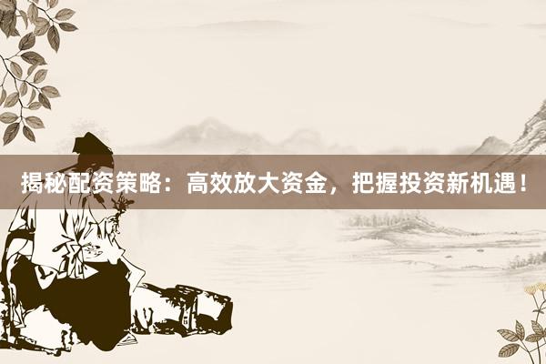 揭秘配资策略:高效放大资金,把握投资新机遇!