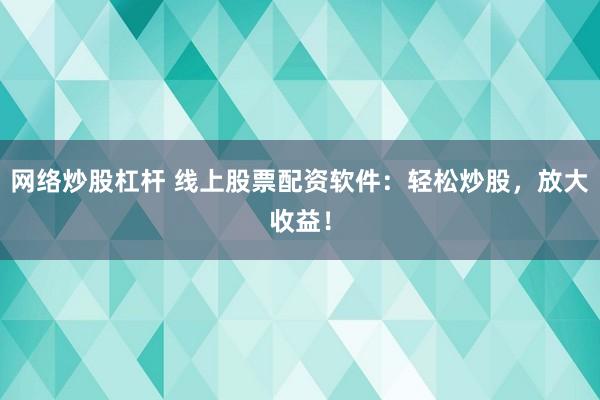 网络炒股杠杆 线上股票配资软件：轻松炒股，放大收益！