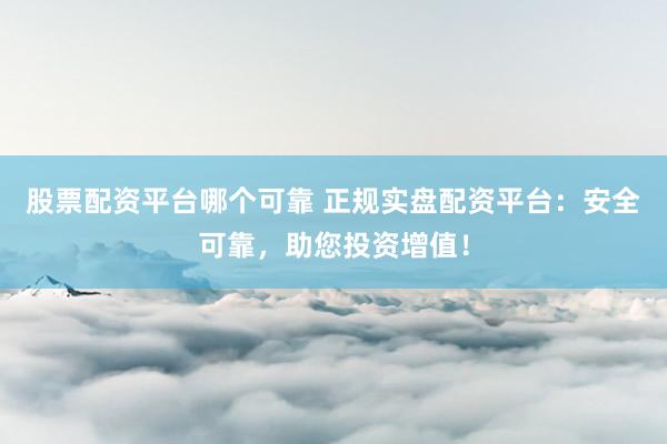 股票配资平台哪个可靠 正规实盘配资平台：安全可靠，助您投资增值！