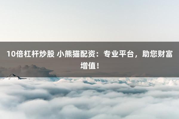 10倍杠杆炒股 小熊猫配资:专业平台,助您财富增值!