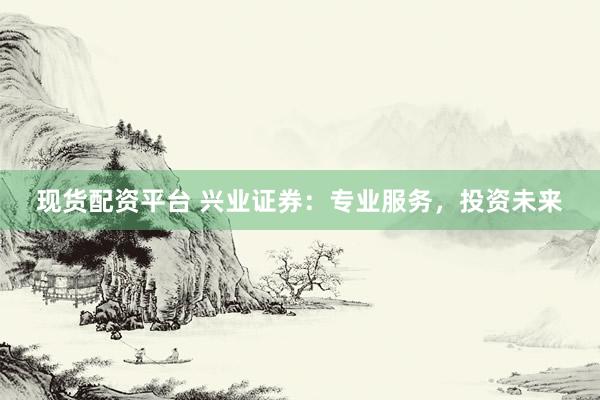 现货配资平台 兴业证券:专业服务,投资未来