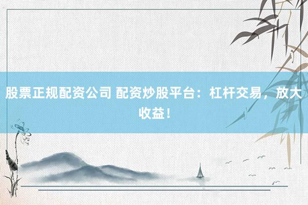股票正规配资公司 配资炒股平台:杠杆交易,放大收益!