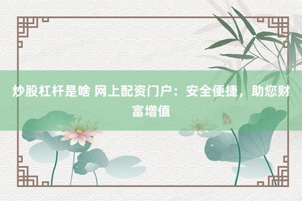 炒股杠杆是啥 网上配资门户:安全便捷,助您财富增值