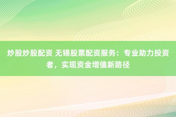 炒股炒股配资 无锡股票配资服务:专业助力投资者,实现资金增值新路径