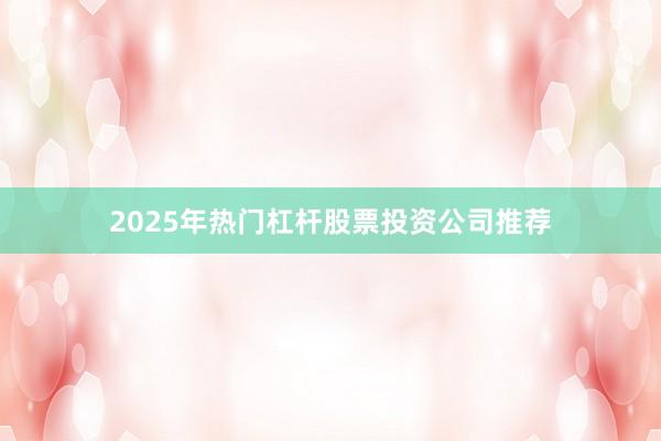 2025年热门杠杆股票投资公司推荐