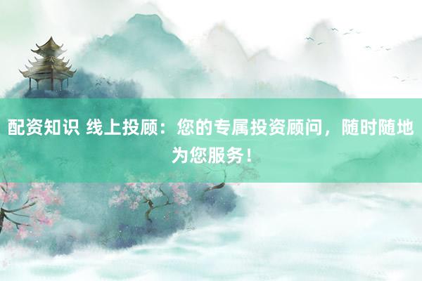 配资知识 线上投顾:您的专属投资顾问,随时随地为您服务!