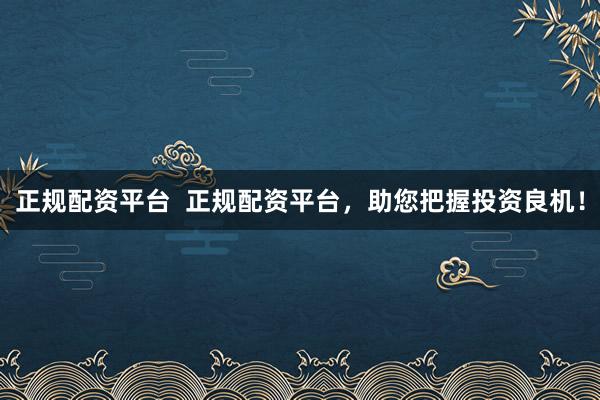 正规配资平台 正规配资平台,助您把握投资良机!
