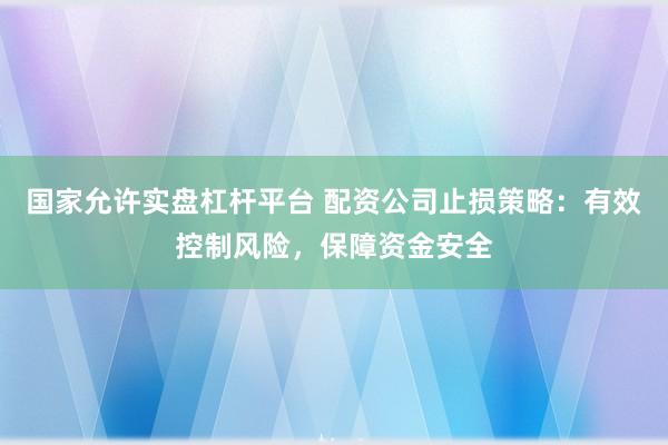 国家允许实盘杠杆平台 配资公司止损策略：有效控制风险，保障资金安全
