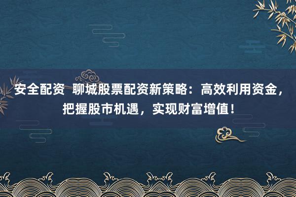安全配资  聊城股票配资新策略：高效利用资金，把握股市机遇，实现财富增值！