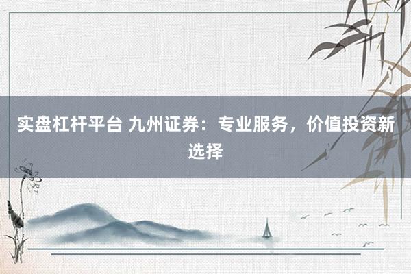 实盘杠杆平台 九州证券:专业服务,价值投资新选择