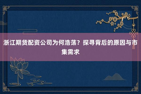 浙江期货配资公司为何浩荡?探寻背后的原因与市集需求