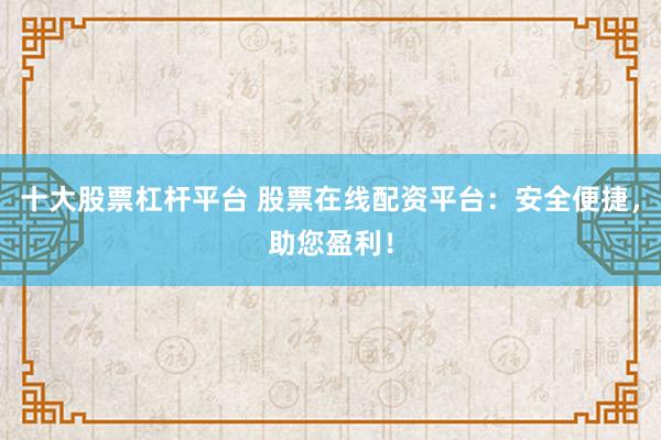 十大股票杠杆平台 股票在线配资平台：安全便捷，助您盈利！