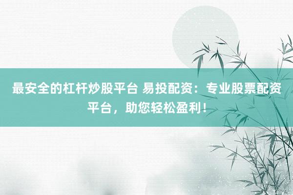 最安全的杠杆炒股平台 易投配资：专业股票配资平台，助您轻松盈利！