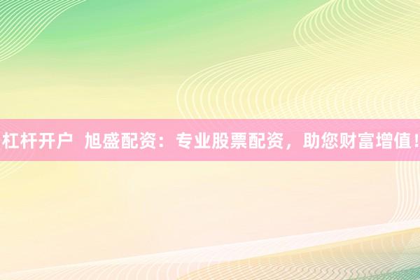 杠杆开户  旭盛配资：专业股票配资，助您财富增值！