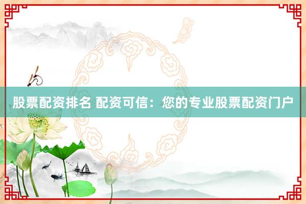股票配资排名 配资可信：您的专业股票配资门户