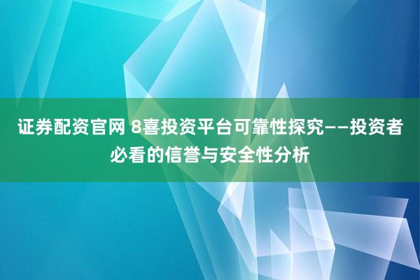 证券配资官网 8喜投资平台可靠性探究——投资者必看的信誉与安全性分析