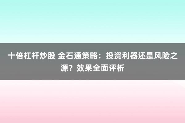 十倍杠杆炒股 金石通策略:投资利器还是风险之源?效果全面评析