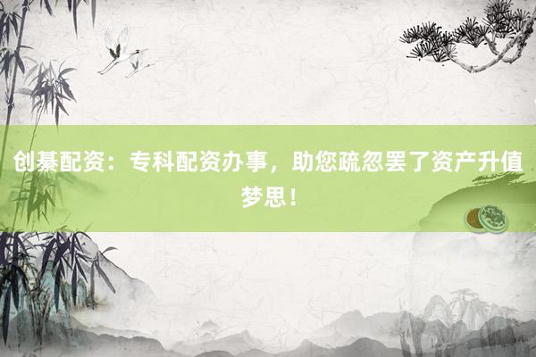 创綦配资:专科配资办事,助您疏忽罢了资产升值梦思!